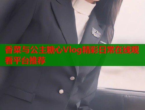 香菜与公主糖心Vlog精彩日常在线观看平台推荐  第2张