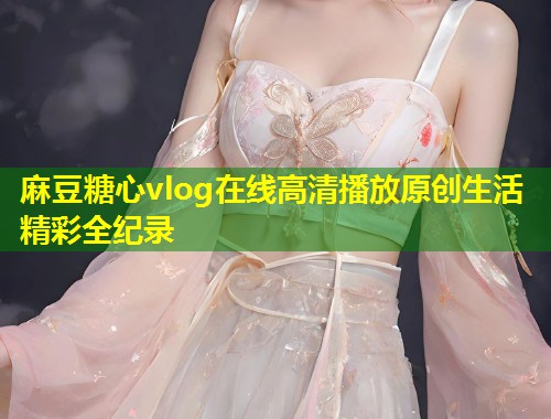 麻豆糖心vlog在线高清播放原创生活精彩全纪录 第1张 麻豆糖心vlog在线高清播放原创生活精彩全纪录 第1张